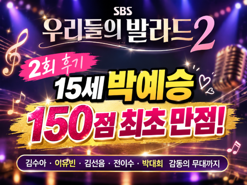 우리들의 발라드 2회 후기/15세 박예승 150점 최초 만점! 김수아·이유빈 감동 무대