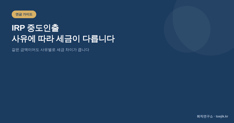 퇴직연금 IRP 중도인출 - 사유에 따라 세금이 이렇게 다릅니다
