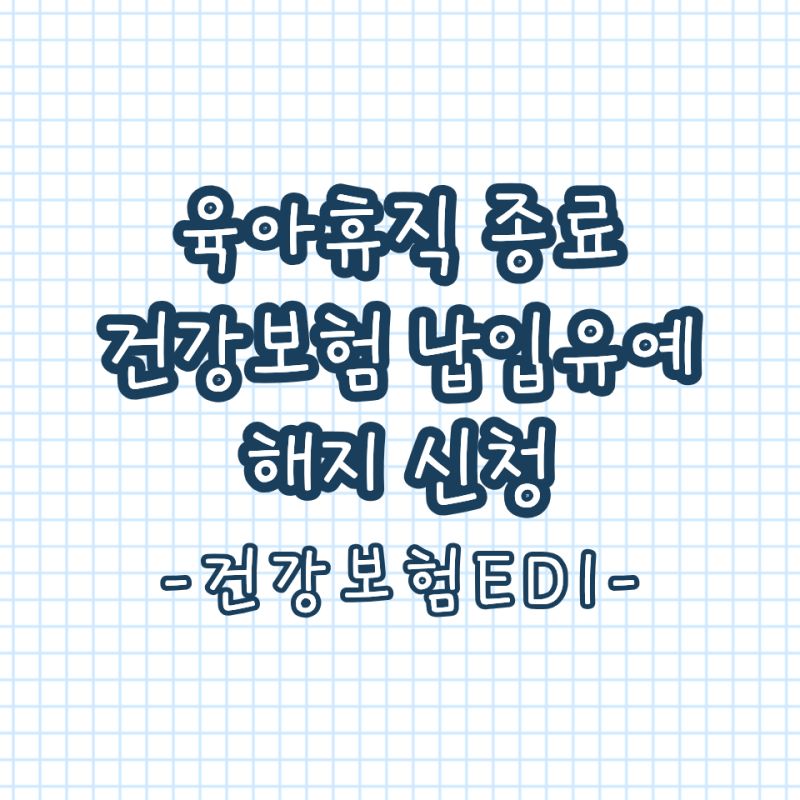 업무 | 육아휴직 종료 건강보험 납입유예 해지 신고 방법 사대보험 처리방법