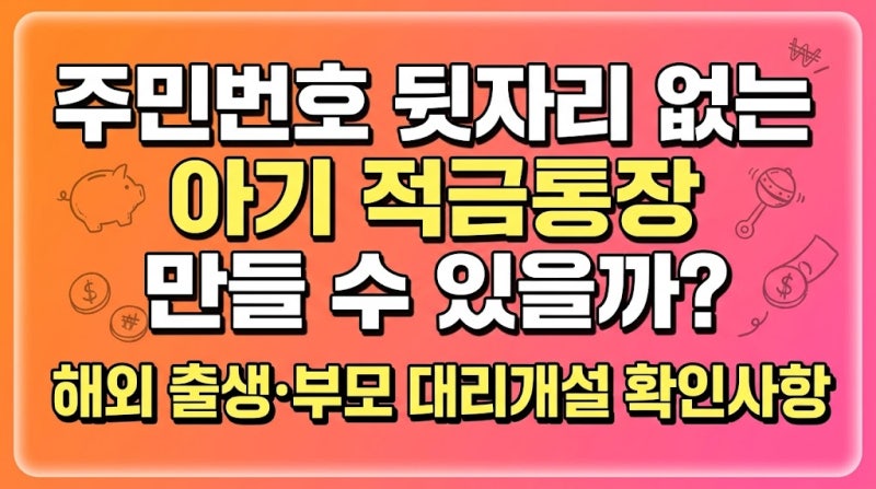 주민번호 뒷자리 없는 아기 적금통장 만들 수 있을까? 해외 출생·부모 대리개설 확인사항