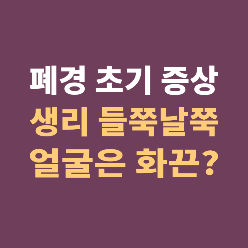 생리는 들쭉날쭉, 얼굴은 화끈? 폐경 초기 증상·시기·대처법 총정리