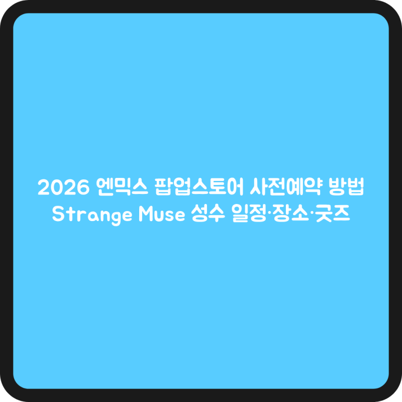2026 엔믹스 팝업스토어 사전예약 방법｜Strange Muse 성수 일정·장소·굿즈 총정리