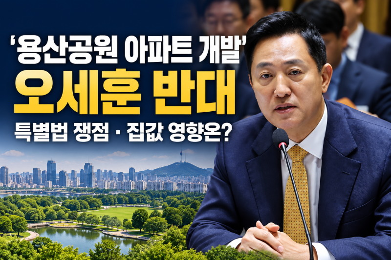 오세훈, 용산공원 아파트 개발 반대…특별법 충돌과 서울 집값 영향은?