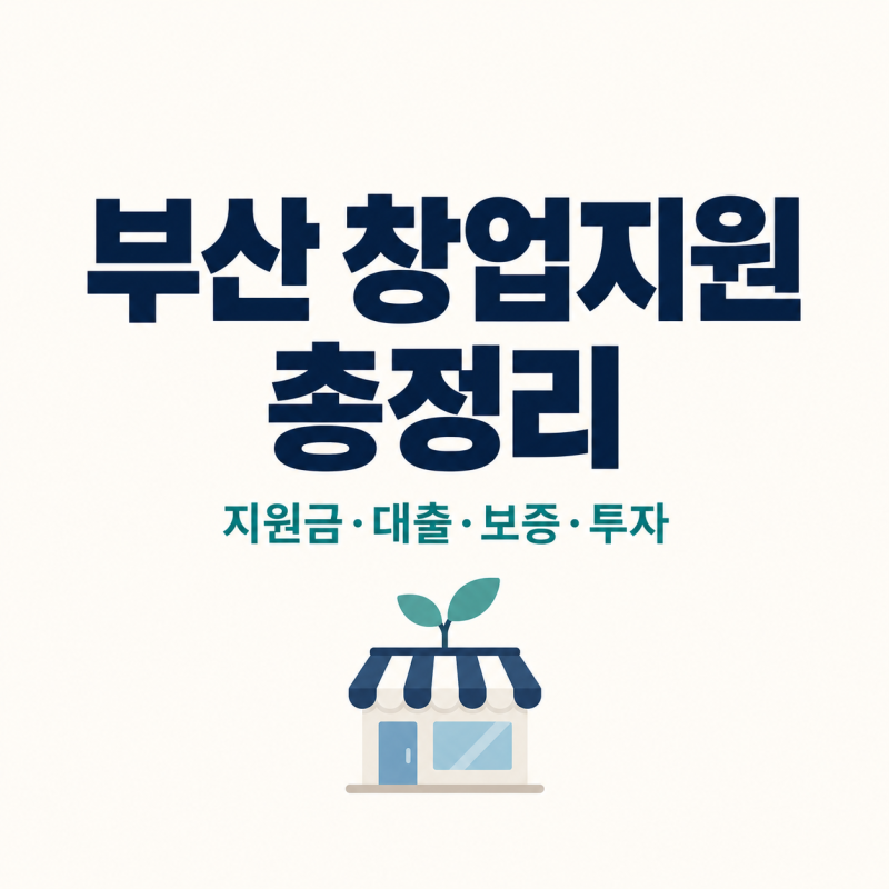 부산에서 창업한다면｜지원금부터 정책대출·보증·투자·점포·세금까지