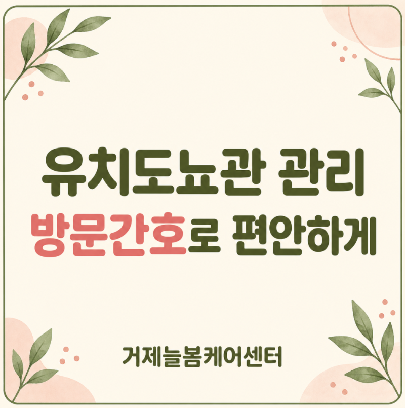 유치도뇨관 관리, 매번 병원에 가야 할까요? 방문간호로 집에서 안전하게 살피기 [거제 방문....