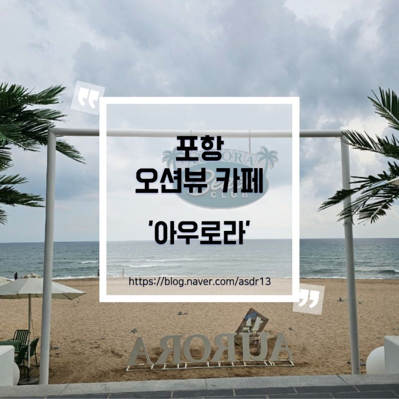 포항 가볼만한곳 아우로라 카페 화진해수욕장 오션뷰 대형카페 후기