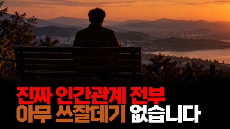 진짜 인간관계 전부 아무 쓰잘데기 없습니다.