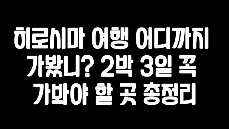 히로시마 여행 어디까지 가봤니? 2박 3일 꼭 가봐야 할 곳 총정리