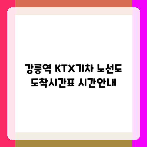 강릉역 KTX기차 노선도 도착시간표 시간안내