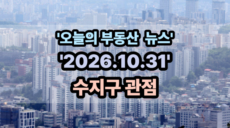 [2026.10.31]수지구에서 본 오늘의 부동산 뉴스 4선l토허제 정부의 딜레....